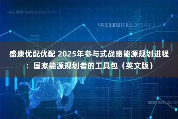 盛康优配优配 2025年参与式战略能源规划进程：国家能源规划者的工具包（英文版）