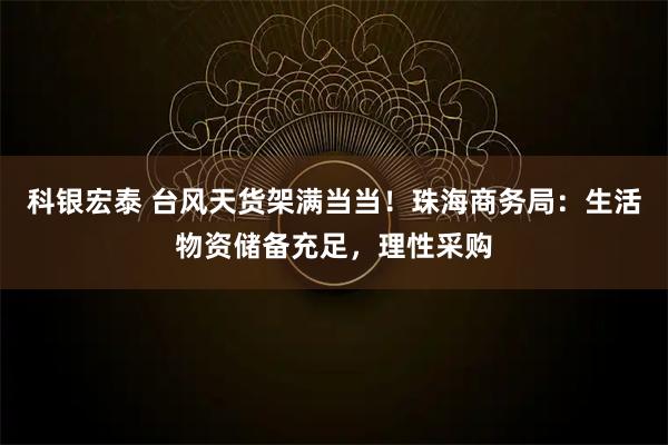 科银宏泰 台风天货架满当当！珠海商务局：生活物资储备充足，理性采购