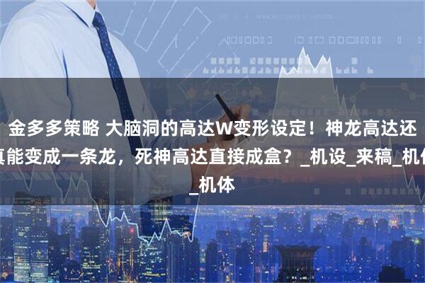 金多多策略 大脑洞的高达W变形设定！神龙高达还真能变成一条龙，死神高达直接成盒？_机设_来稿_机体