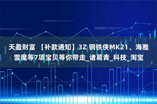 天盈财富 【补款通知】3Z 钢铁侠MK21、海雅雪魔等7项宝贝等你带走_诸葛青_科技_淘宝