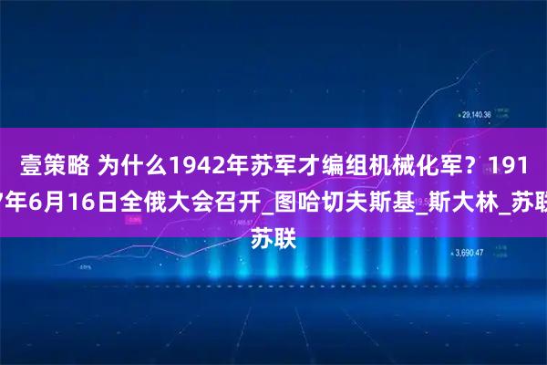 壹策略 为什么1942年苏军才编组机械化军？1917年6月16日全俄大会召开_图哈切夫斯基_斯大林_苏联