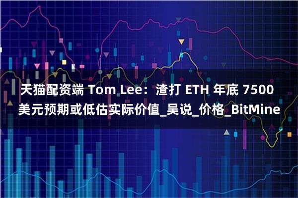 天猫配资端 Tom Lee：渣打 ETH 年底 7500 美元预期或低估实际价值_吴说_价格_BitMine