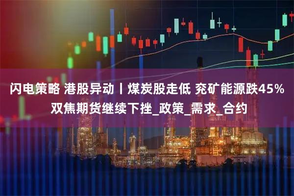 闪电策略 港股异动丨煤炭股走低 兖矿能源跌45% 双焦期货继续下挫_政策_需求_合约