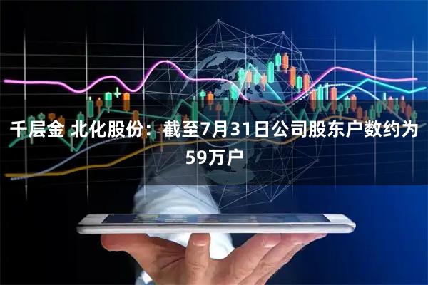 千层金 北化股份：截至7月31日公司股东户数约为59万户