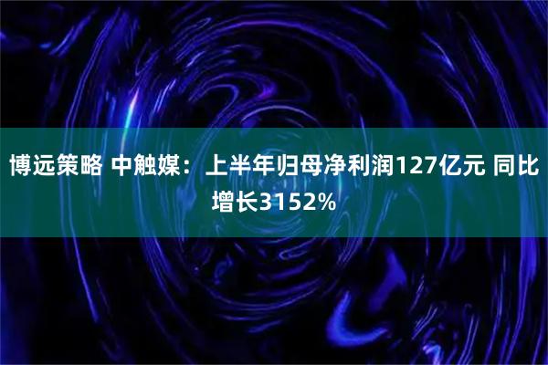 博远策略 中触媒：上半年归母净利润127亿元 同比增长3152%