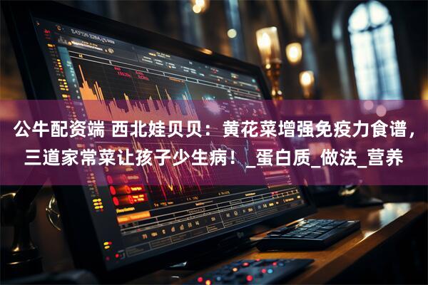公牛配资端 西北娃贝贝：黄花菜增强免疫力食谱，三道家常菜让孩子少生病！_蛋白质_做法_营养