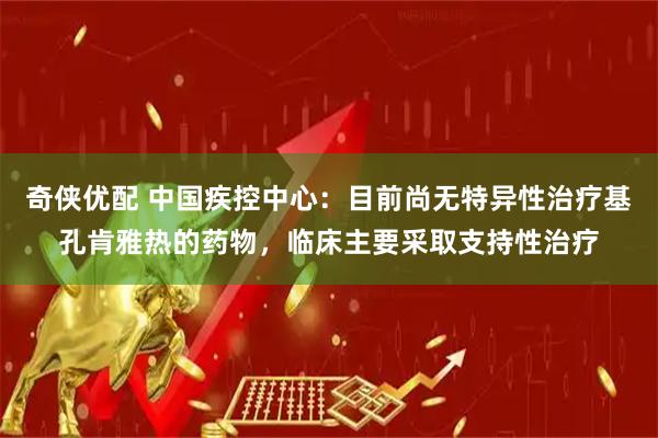 奇侠优配 中国疾控中心：目前尚无特异性治疗基孔肯雅热的药物，临床主要采取支持性治疗
