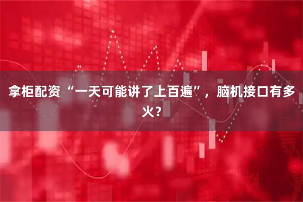 拿柜配资 “一天可能讲了上百遍”，脑机接口有多火？