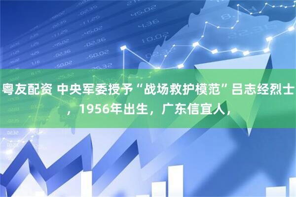 粤友配资 中央军委授予“战场救护模范”吕志经烈士，1956年出生，广东信宜人，