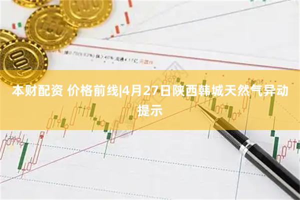 本财配资 价格前线|4月27日陕西韩城天然气异动提示