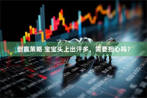 创赢策略 宝宝头上出汗多，需要担心吗？