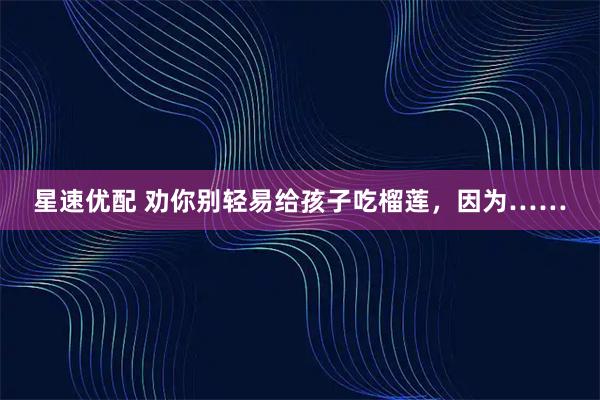 星速优配 劝你别轻易给孩子吃榴莲，因为……