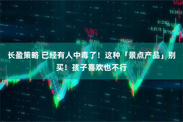 长盈策略 已经有人中毒了！这种「景点产品」别买！孩子喜欢也不行