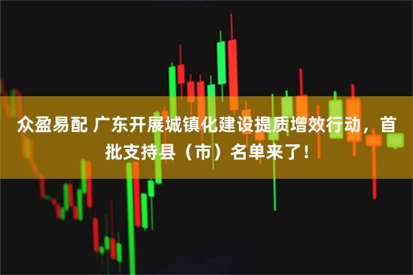 众盈易配 广东开展城镇化建设提质增效行动,首批支持县(市)名单来了!