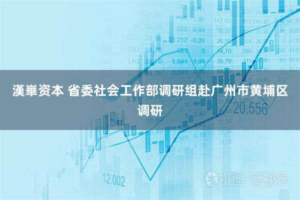 漢崋资本 省委社会工作部调研组赴广州市黄埔区调研