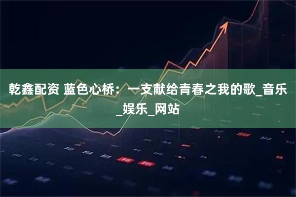 乾鑫配资 蓝色心桥：一支献给青春之我的歌_音乐_娱乐_网站