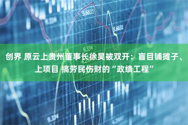 创界 原云上贵州董事长徐昊被双开:盲目铺摊子、上项目 搞劳民伤财的“政绩工程”