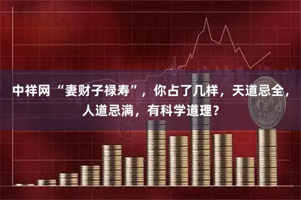 中祥网 “妻财子禄寿”，你占了几样，天道忌全，人道忌满，有科学道理？