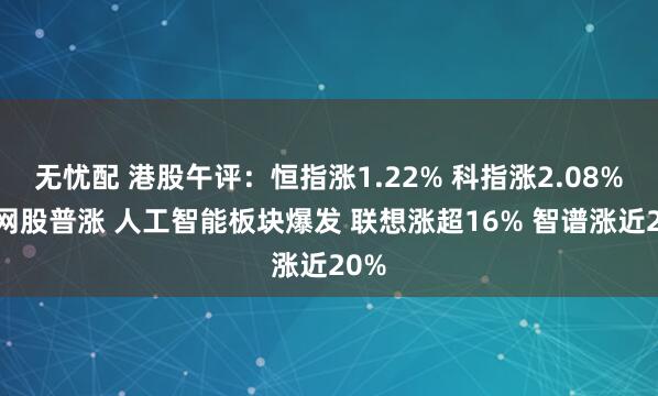 无忧配 港股午评:恒指涨1.22% 科指涨2.08% 科网股普涨 人工智能板块爆发 联想涨超16% 智谱涨近20%
