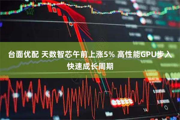 台面优配 天数智芯午前上涨5% 高性能GPU步入快速成长周期