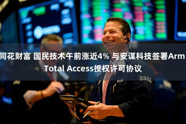 同花财富 国民技术午前涨近4% 与安谋科技签署Arm Total Access授权许可协议