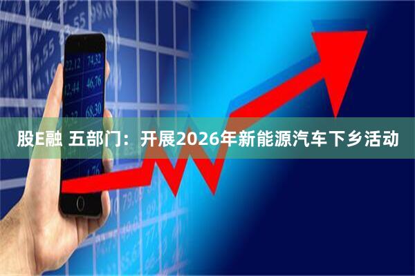 股E融 五部门：开展2026年新能源汽车下乡活动