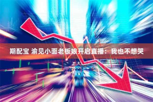 期配宝 渝见小面老板娘开启直播：我也不想哭