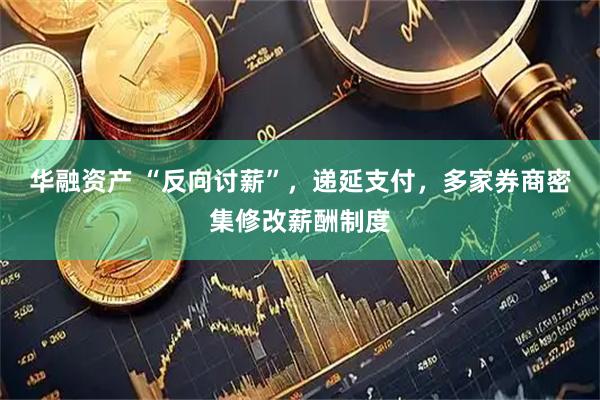 华融资产 “反向讨薪”,递延支付,多家券商密集修改薪酬制度