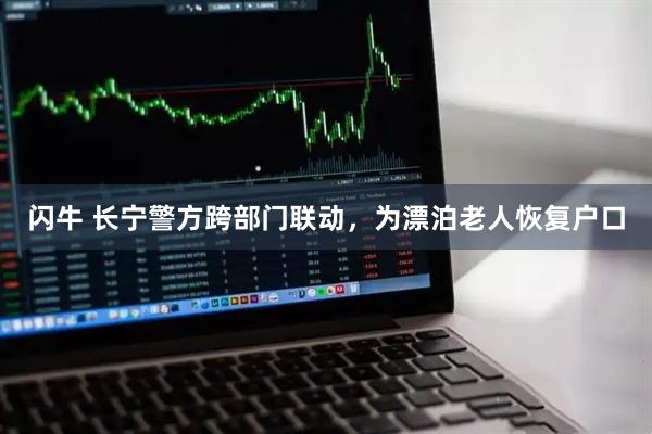 闪牛 长宁警方跨部门联动，为漂泊老人恢复户口