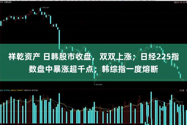 祥乾资产 日韩股市收盘，双双上涨；日经225指数盘中暴涨超千点；韩综指一度熔断