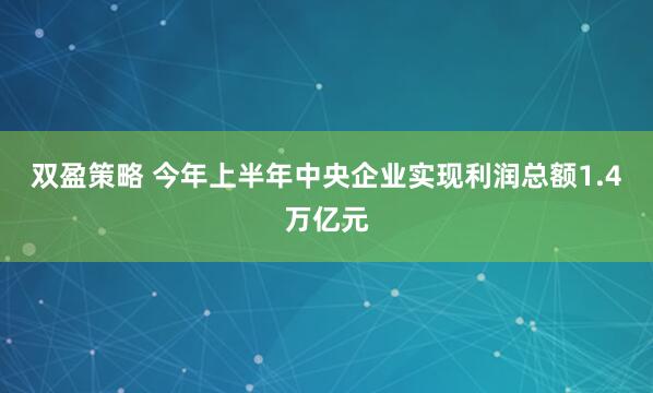 双盈策略 今年上半年中央企业实现利润总额1.4万亿元