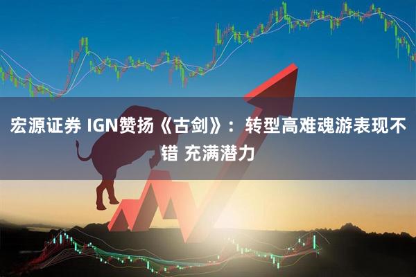 宏源证券 IGN赞扬《古剑》：转型高难魂游表现不错 充满潜力
