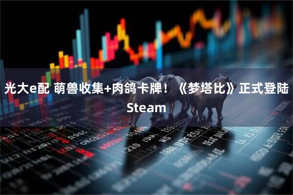 光大e配 萌兽收集+肉鸽卡牌！《梦塔比》正式登陆Steam
