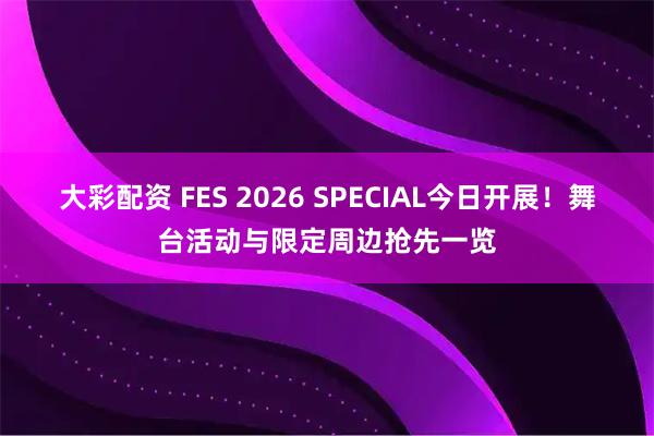 大彩配资 FES 2026 SPECIAL今日开展！舞台活动与限定周边抢先一览