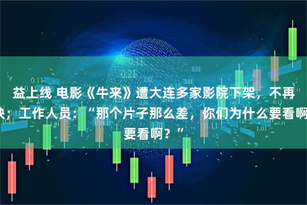 益上线 电影《牛来》遭大连多家影院下架，不再上映；工作人员：“那个片子那么差，你们为什么要看啊？”