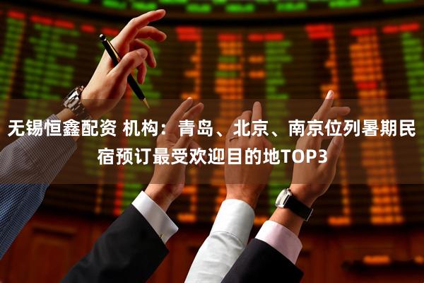 无锡恒鑫配资 机构：青岛、北京、南京位列暑期民宿预订最受欢迎目的地TOP3