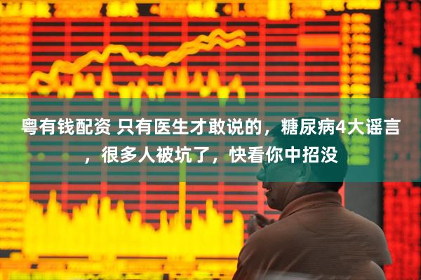 粤有钱配资 只有医生才敢说的，糖尿病4大谣言，很多人被坑了，快看你中招没