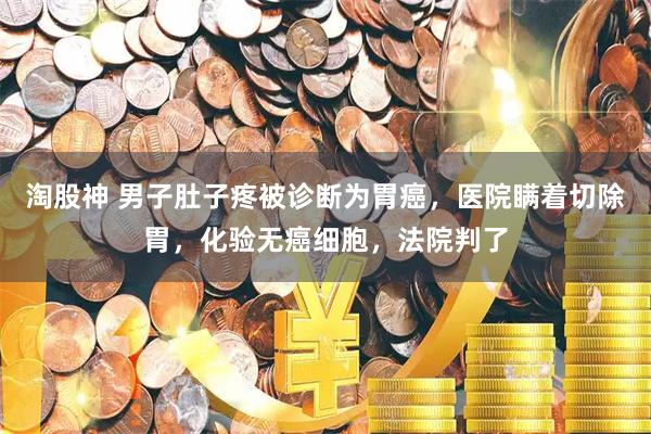 淘股神 男子肚子疼被诊断为胃癌，医院瞒着切除胃，化验无癌细胞，法院判了